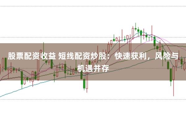 股票配资收益 短线配资炒股：快速获利，风险与机遇并存