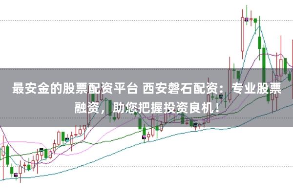 最安金的股票配资平台 西安磐石配资：专业股票融资，助您把握投资良机！
