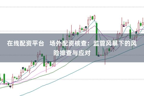 在线配资平台   场外配资核查：监管风暴下的风险排查与应对