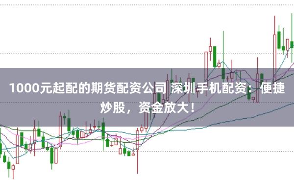 1000元起配的期货配资公司 深圳手机配资：便捷炒股，资金放大！