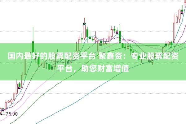 国内最好的股票配资平台 聚鑫资：专业股票配资平台，助您财富增值