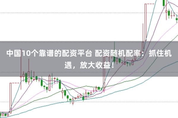 中国10个靠谱的配资平台 配资随机配率：抓住机遇，放大收益！