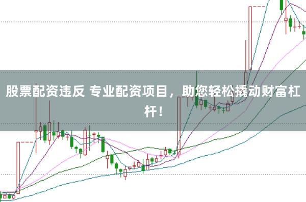 股票配资违反 专业配资项目，助您轻松撬动财富杠杆！