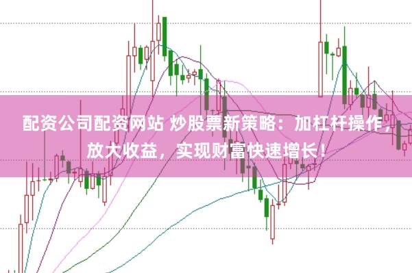 配资公司配资网站 炒股票新策略：加杠杆操作，放大收益，实现财富快速增长！