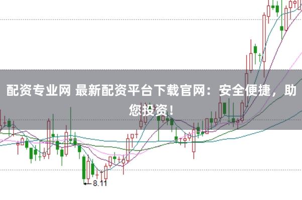 配资专业网 最新配资平台下载官网：安全便捷，助您投资！