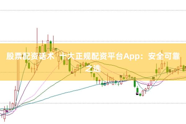 股票配资话术  十大正规配资平台App：安全可靠之选
