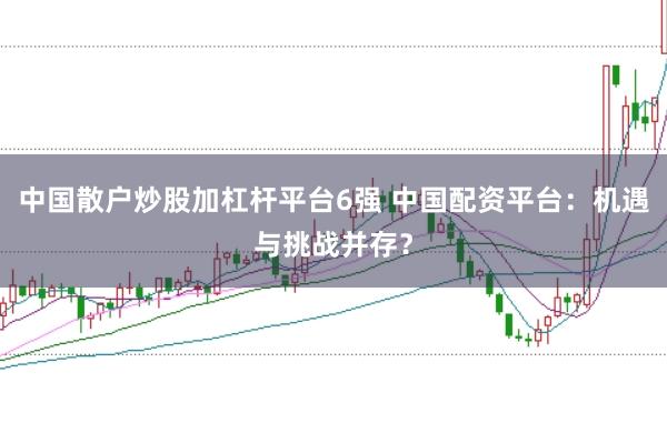 中国散户炒股加杠杆平台6强 中国配资平台：机遇与挑战并存？