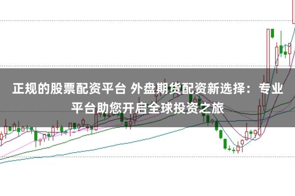 正规的股票配资平台 外盘期货配资新选择：专业平台助您开启全球投资之旅