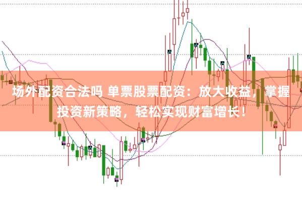 场外配资合法吗 单票股票配资：放大收益，掌握投资新策略，轻松实现财富增长！