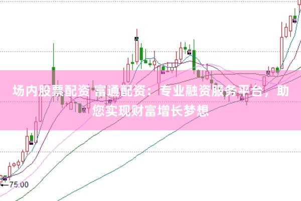 场内股票配资 富通配资：专业融资服务平台，助您实现财富增长梦想
