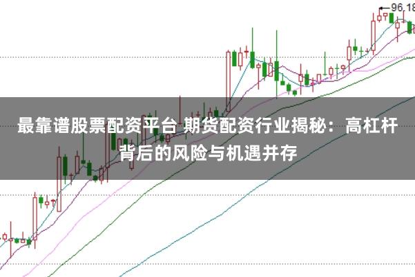 最靠谱股票配资平台 期货配资行业揭秘：高杠杆背后的风险与机遇并存