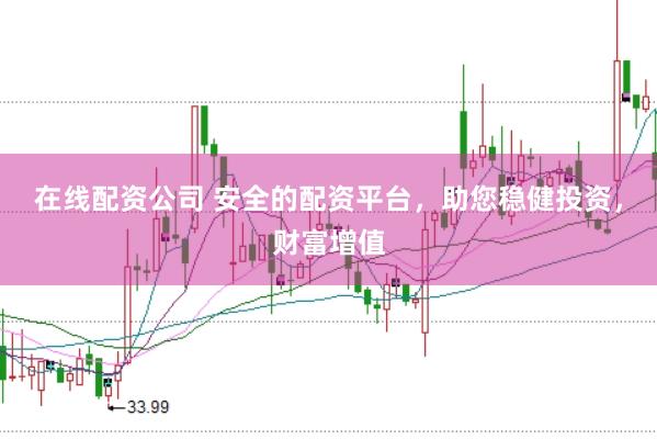 在线配资公司 安全的配资平台，助您稳健投资，财富增值