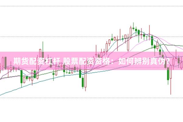 期货配资杠杆 股票配资资格：如何辨别真伪？