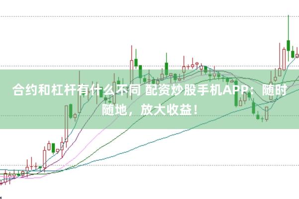 合约和杠杆有什么不同 配资炒股手机APP：随时随地，放大收益！