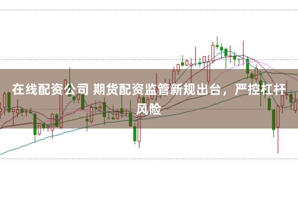在线配资公司 期货配资监管新规出台，严控杠杆风险