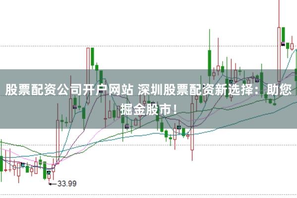 股票配资公司开户网站 深圳股票配资新选择：助您掘金股市！