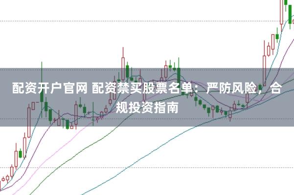 配资开户官网 配资禁买股票名单：严防风险，合规投资指南