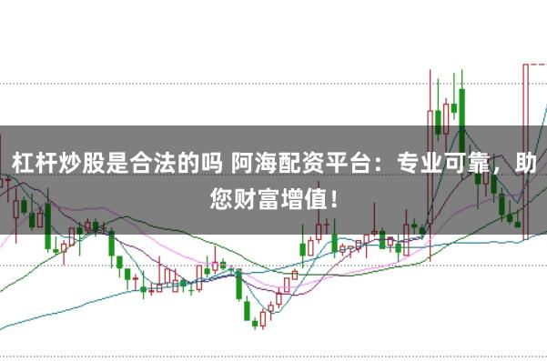 杠杆炒股是合法的吗 阿海配资平台：专业可靠，助您财富增值！