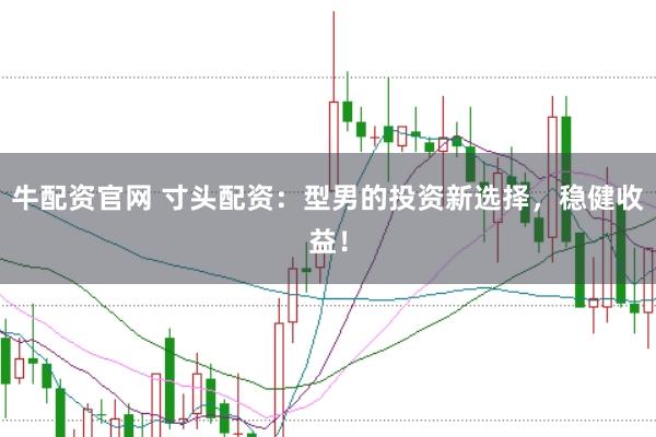 牛配资官网 寸头配资：型男的投资新选择，稳健收益！