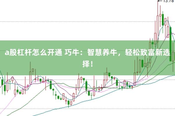 a股杠杆怎么开通 巧牛：智慧养牛，轻松致富新选择！