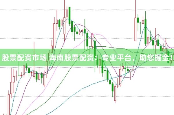 股票配资市场 海南股票配资：专业平台，助您掘金！