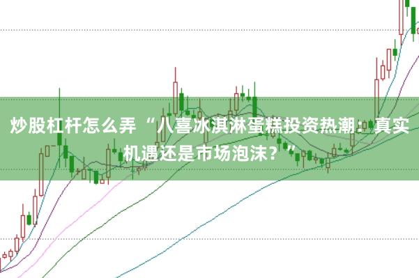 炒股杠杆怎么弄 “八喜冰淇淋蛋糕投资热潮：真实机遇还是市场泡沫？”