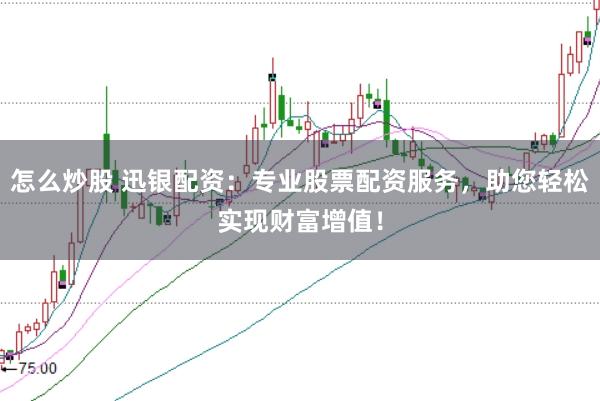 怎么炒股 迅银配资：专业股票配资服务，助您轻松实现财富增值！