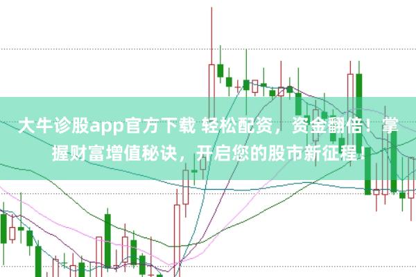 大牛诊股app官方下载 轻松配资，资金翻倍！掌握财富增值秘诀，开启您的股市新征程！