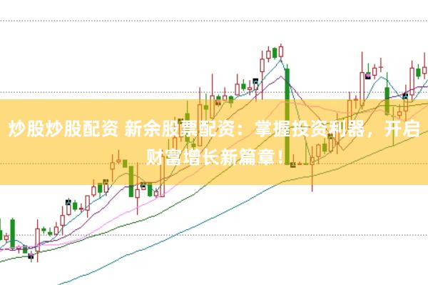 炒股炒股配资 新余股票配资：掌握投资利器，开启财富增长新篇章！
