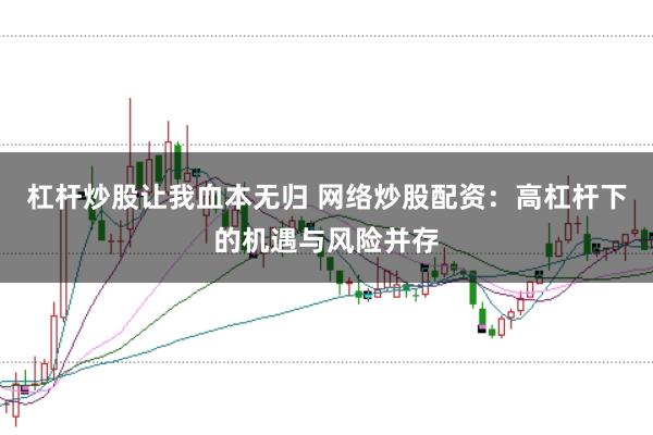 杠杆炒股让我血本无归 网络炒股配资：高杠杆下的机遇与风险并存