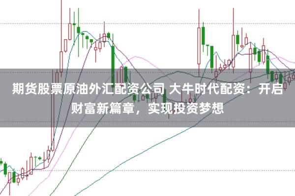 期货股票原油外汇配资公司 大牛时代配资：开启财富新篇章，实现投资梦想