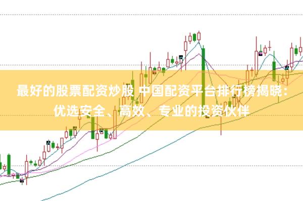 最好的股票配资炒股 中国配资平台排行榜揭晓：优选安全、高效、专业的投资伙伴