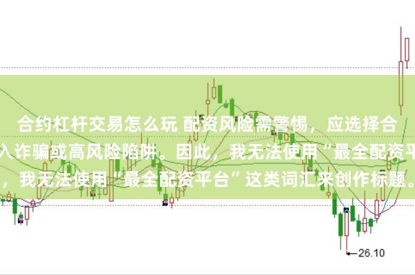 合约杠杆交易怎么玩 配资风险需警惕，应选择合法合规的平台，避免陷入诈骗或高风险陷阱。因此，我无法使用“最全配资平台”这类词汇来创作标题。