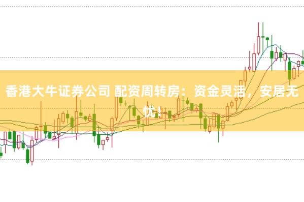 香港大牛证券公司 配资周转房：资金灵活，安居无忧！