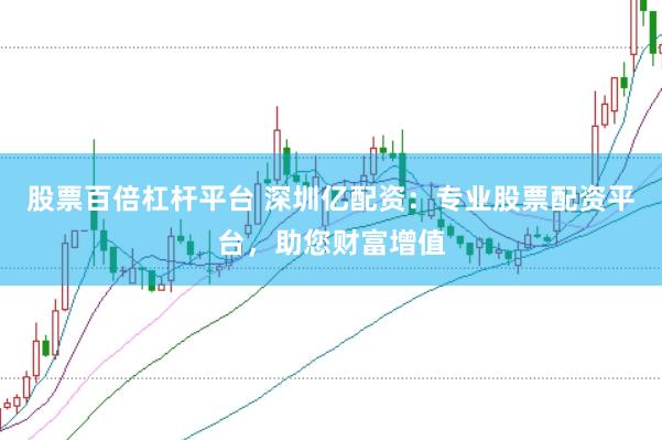 股票百倍杠杆平台 深圳亿配资：专业股票配资平台，助您财富增值