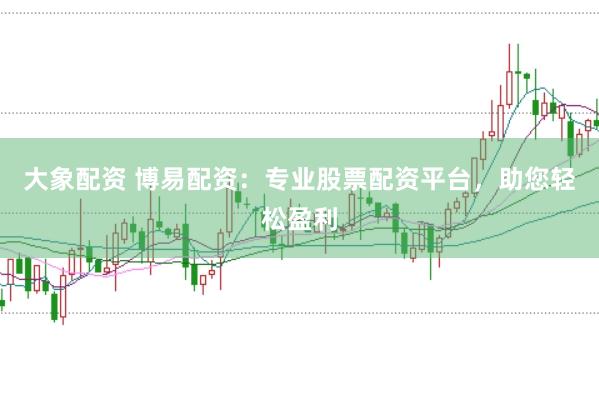 大象配资 博易配资：专业股票配资平台，助您轻松盈利