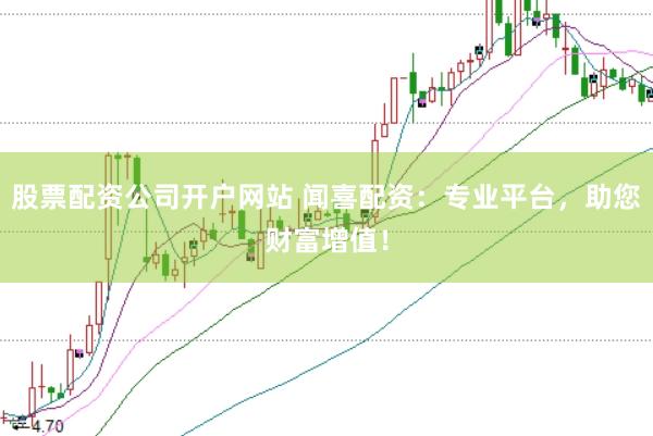 股票配资公司开户网站 闻喜配资：专业平台，助您财富增值！