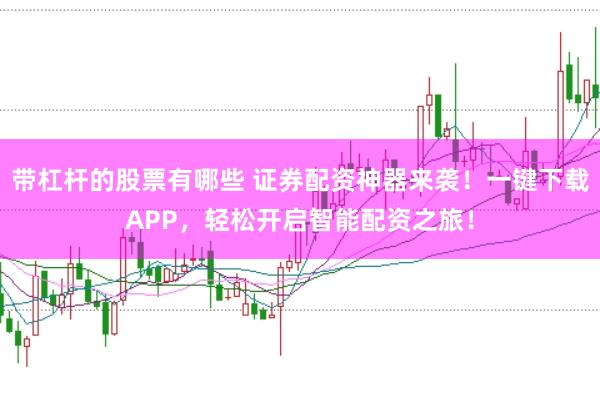 带杠杆的股票有哪些 证券配资神器来袭！一键下载APP，轻松开启智能配资之旅！