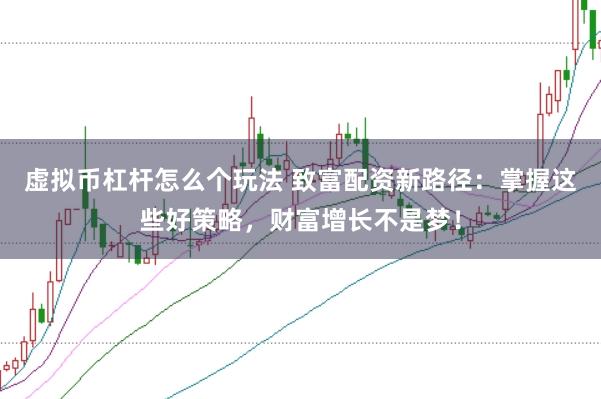 虚拟币杠杆怎么个玩法 致富配资新路径：掌握这些好策略，财富增长不是梦！