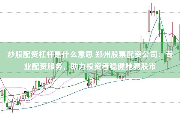 炒股配资杠杆是什么意思 郑州股票配资公司：专业配资服务，助力投资者稳健驰骋股市