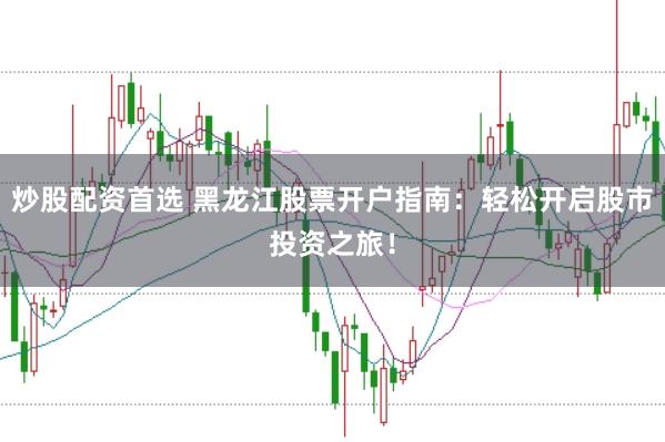 炒股配资首选 黑龙江股票开户指南：轻松开启股市投资之旅！