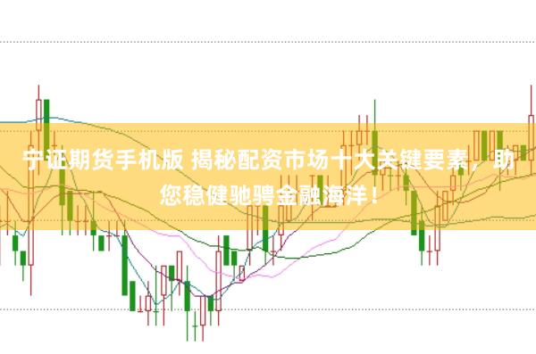 宁证期货手机版 揭秘配资市场十大关键要素，助您稳健驰骋金融海洋！