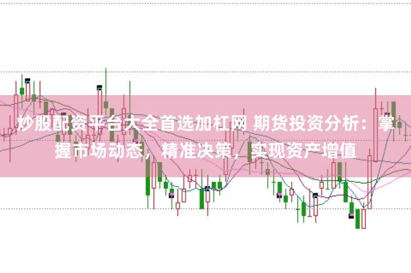 炒股配资平台大全首选加杠网 期货投资分析：掌握市场动态，精准决策，实现资产增值