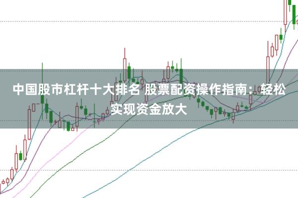 中国股市杠杆十大排名 股票配资操作指南：轻松实现资金放大