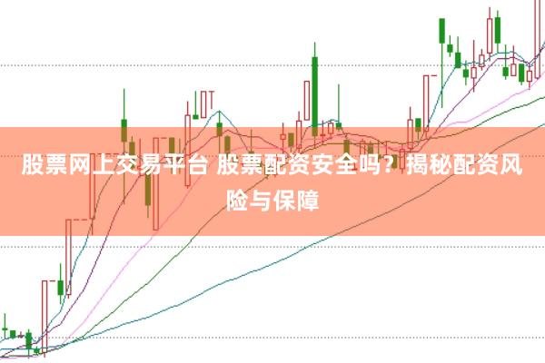 股票网上交易平台 股票配资安全吗？揭秘配资风险与保障