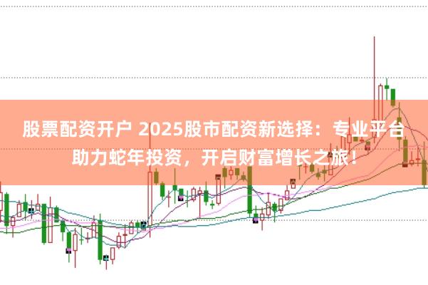 股票配资开户 2025股市配资新选择：专业平台助力蛇年投资，开启财富增长之旅！