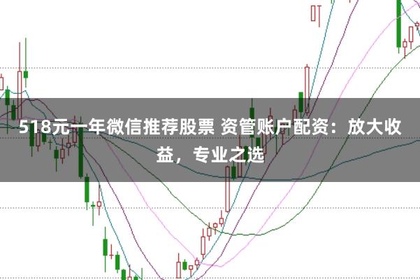518元一年微信推荐股票 资管账户配资：放大收益，专业之选