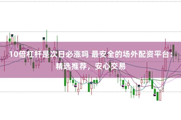10倍杠杆是次日必涨吗 最安全的场外配资平台：精选推荐，安心交易