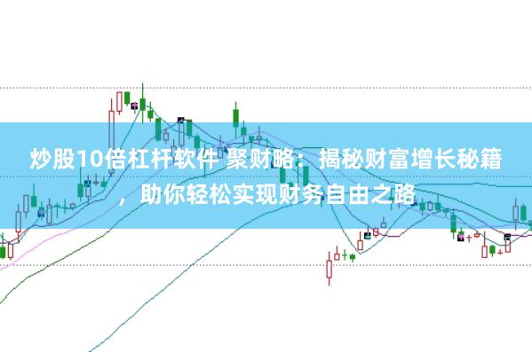 炒股10倍杠杆软件 聚财略：揭秘财富增长秘籍，助你轻松实现财务自由之路