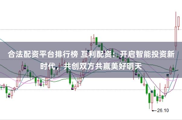 合法配资平台排行榜 互利配资：开启智能投资新时代，共创双方共赢美好明天